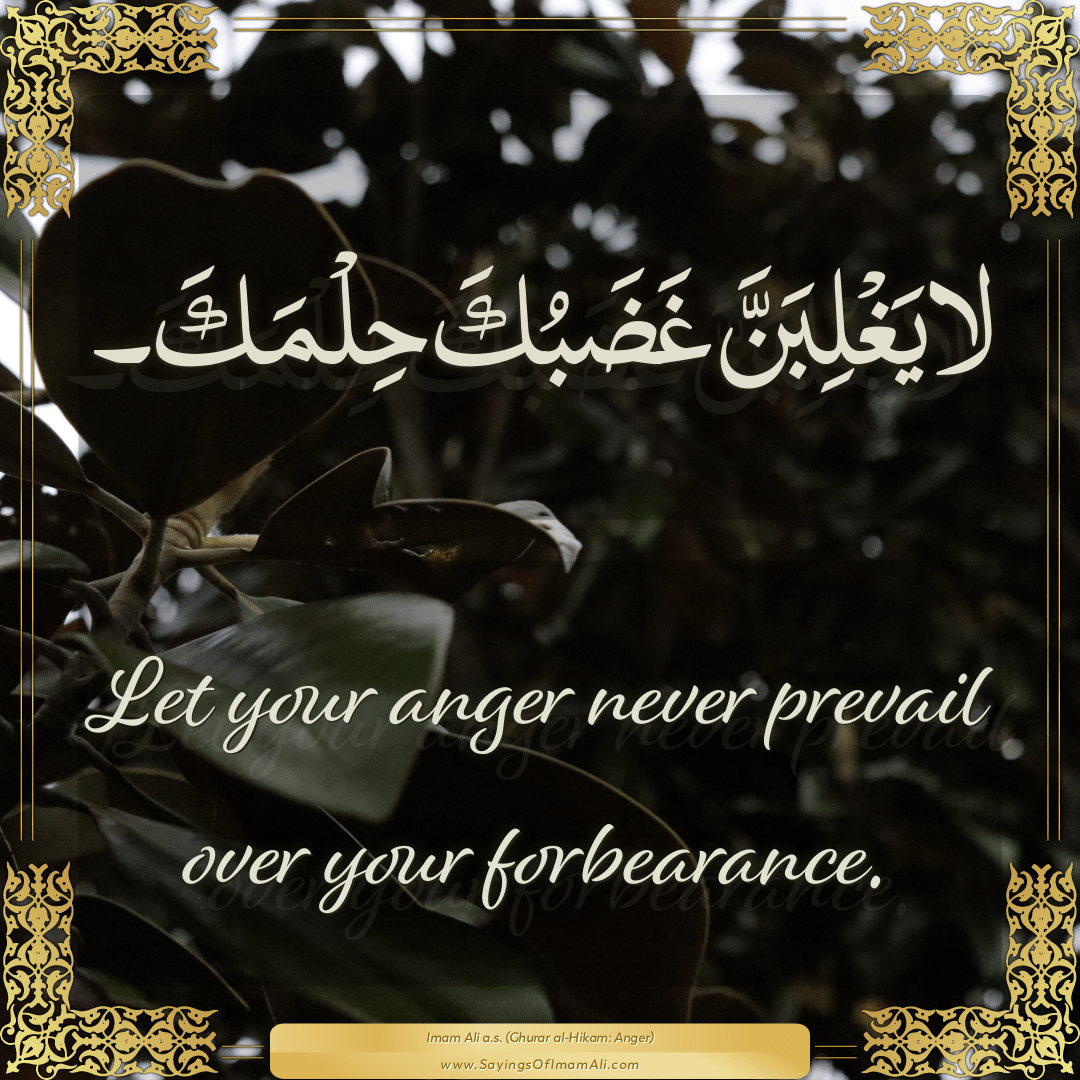 Let your anger never prevail over your forbearance.